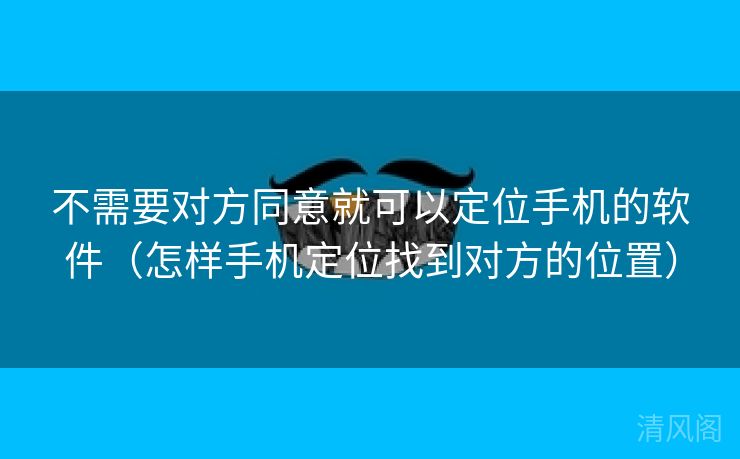 不须要对方同意就可以定位手机应用〔怎样手机定位找到对方位置〕  第1张