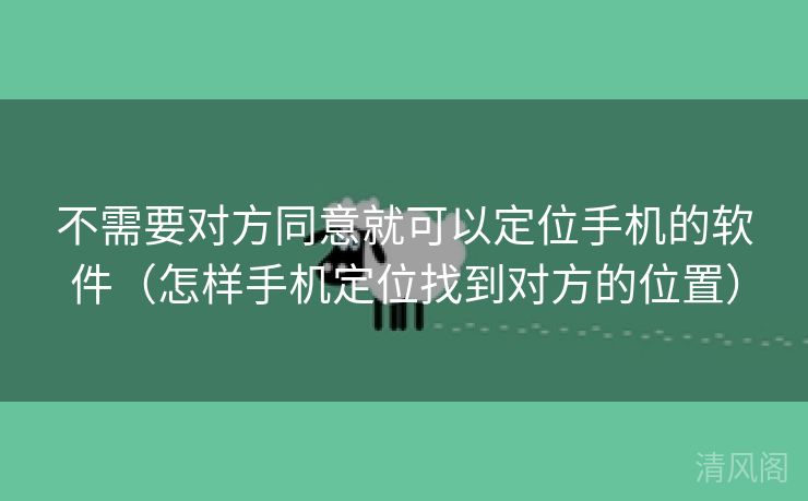 不须要对方同意就可以定位手机应用〔怎样手机定位找到对方位置〕  第3张