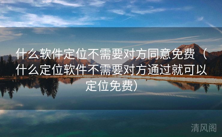 什么应用定位不须要对方同意全民免单〔什么定位应用不须要对方经由就可以定位全民免单〕  第2张
