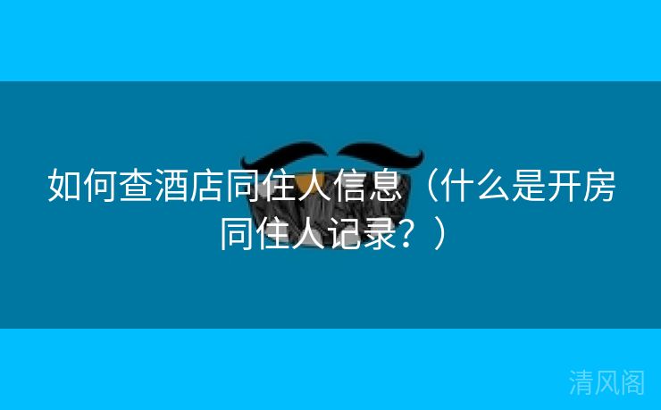 如何查酒店同住人信息〔什么是开房同住人记录?〕  第1张