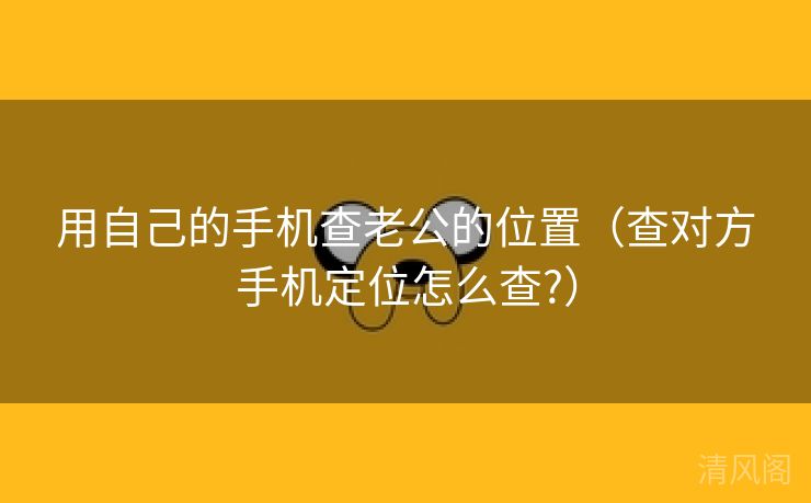 用自己手机查老公位置〔查对方手机定位怎么查?〕  第1张