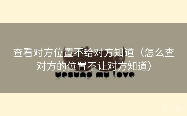 查看对方位置不给对方晓得〔怎么查对方位置不让对方晓得〕 第1张
