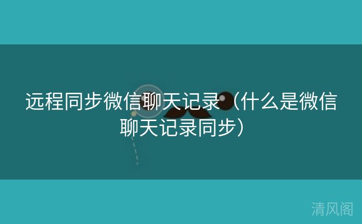 远程同步微信聊天记录〔什么是微信聊天记录同步〕 第3张