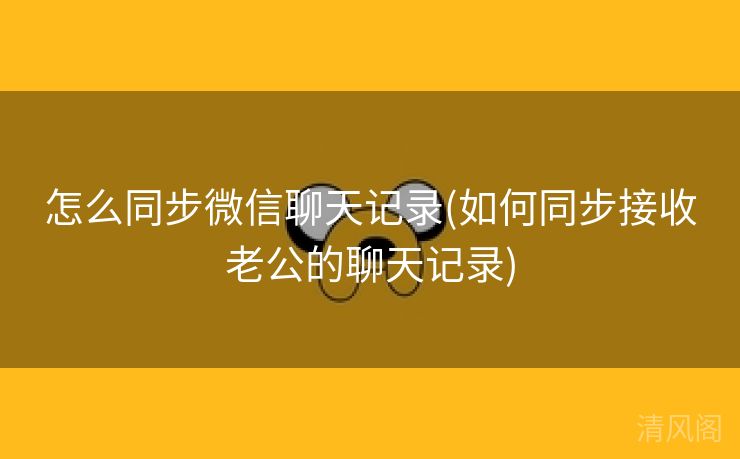 怎么同步微信聊天记录〔如何同步接收老公聊天记录〕  第2张