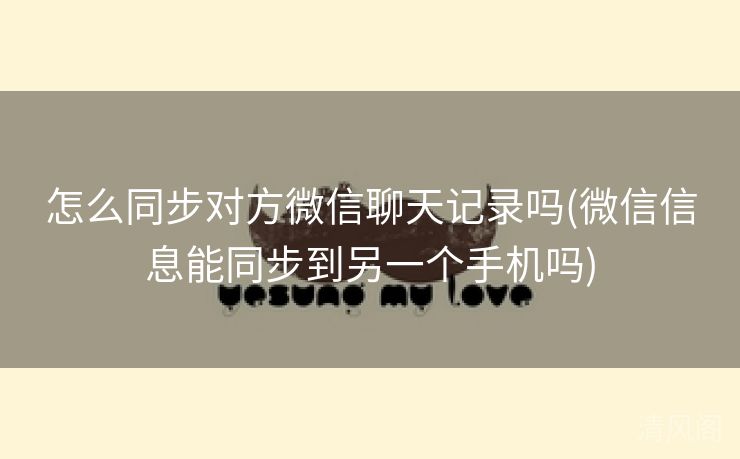 怎么同步对方微信聊天记录吗〔微信信息能同步到另一个手机吗〕 第3张