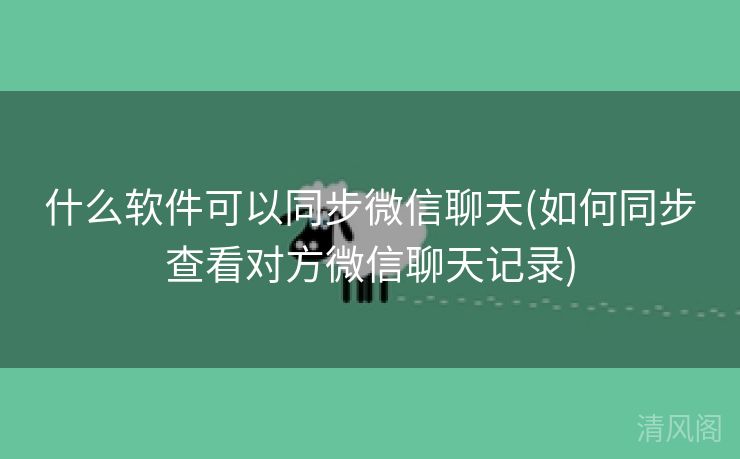 什么应用可以同步微信聊天〔如何同步查看对方微信聊天记录〕  第1张