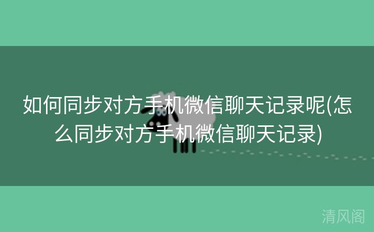 如何同步对方手机微信聊天记录呢〔怎么同步对方手机微信聊天记录〕 第1张