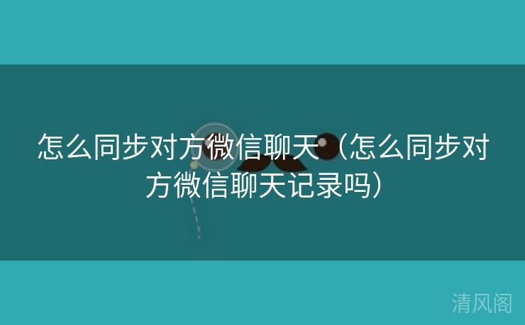 怎么同步对方微信聊天〔怎么同步对方微信聊天记录吗〕 第1张