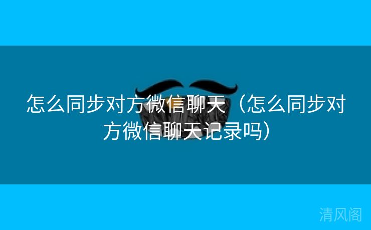 怎么同步对方微信聊天〔怎么同步对方微信聊天记录吗〕 第3张